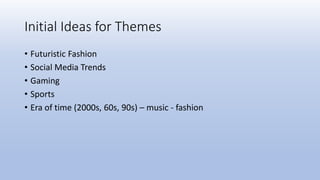 Initial Ideas for Themes
• Futuristic Fashion
• Social Media Trends
• Gaming
• Sports
• Era of time (2000s, 60s, 90s) – music - fashion
 
