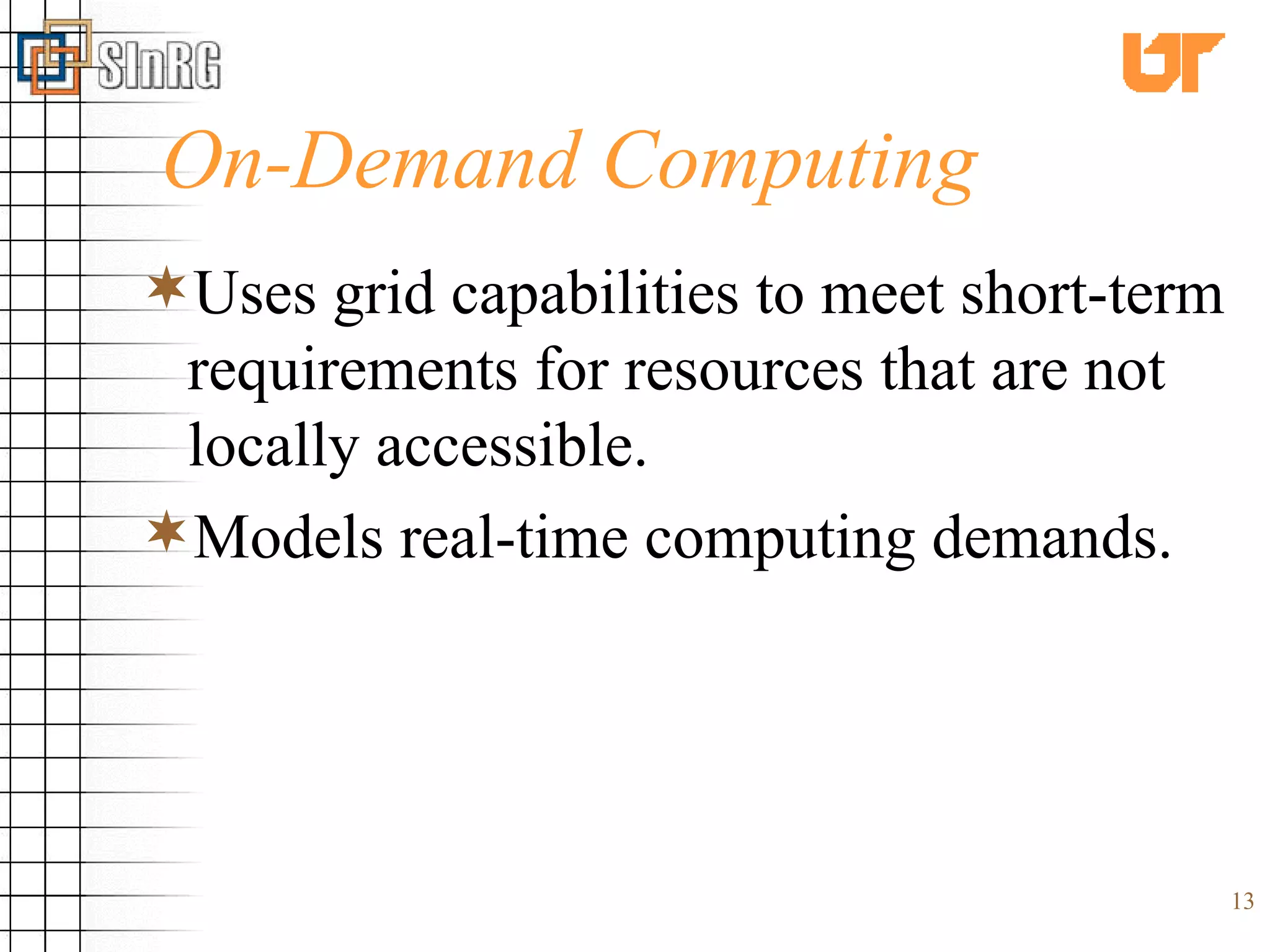 On-Demand Computing Uses grid capabilities to meet short-term requirements for resources that are not locally accessible. Models real-time computing demands. 