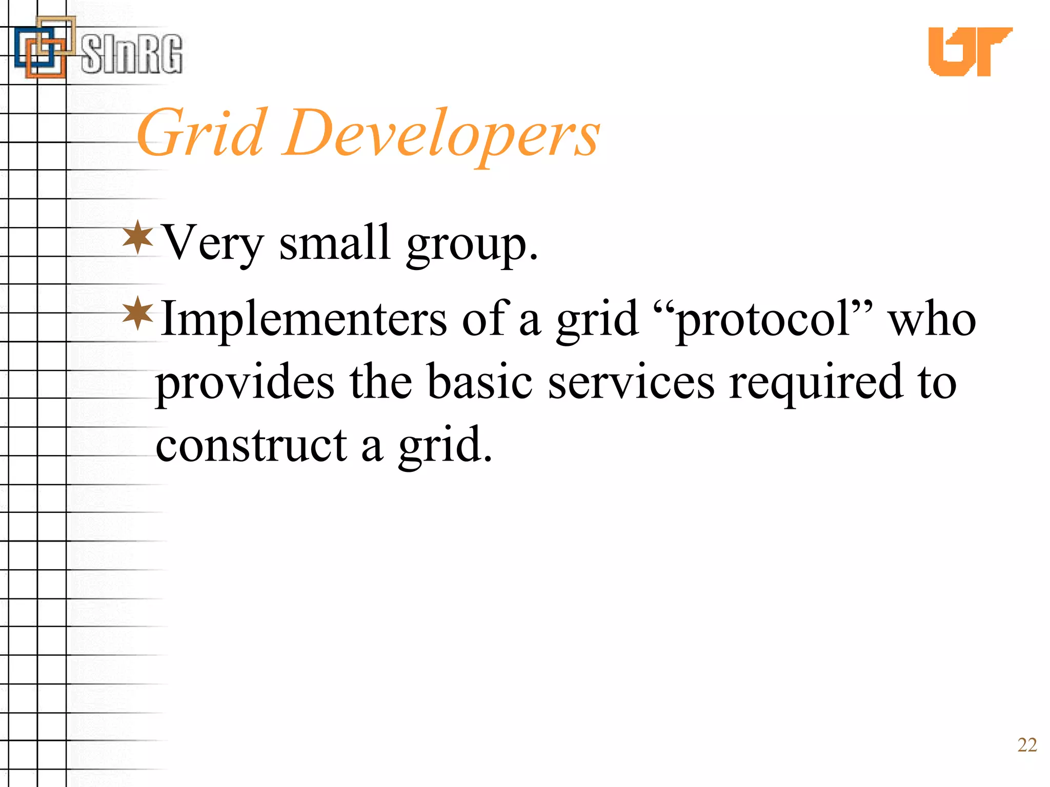Grid Developers Very small group. Implementers of a grid “protocol” who provides the basic services required to construct a grid. 