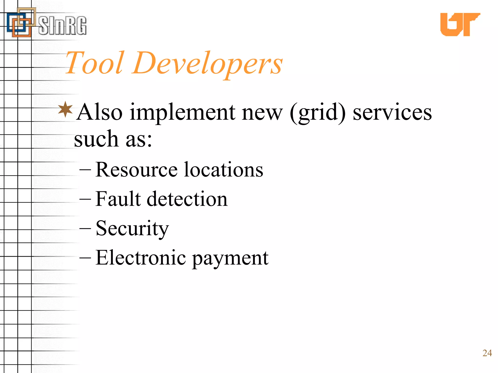 Tool Developers Also implement new (grid) services such as: Resource locations Fault detection Security Electronic payment 