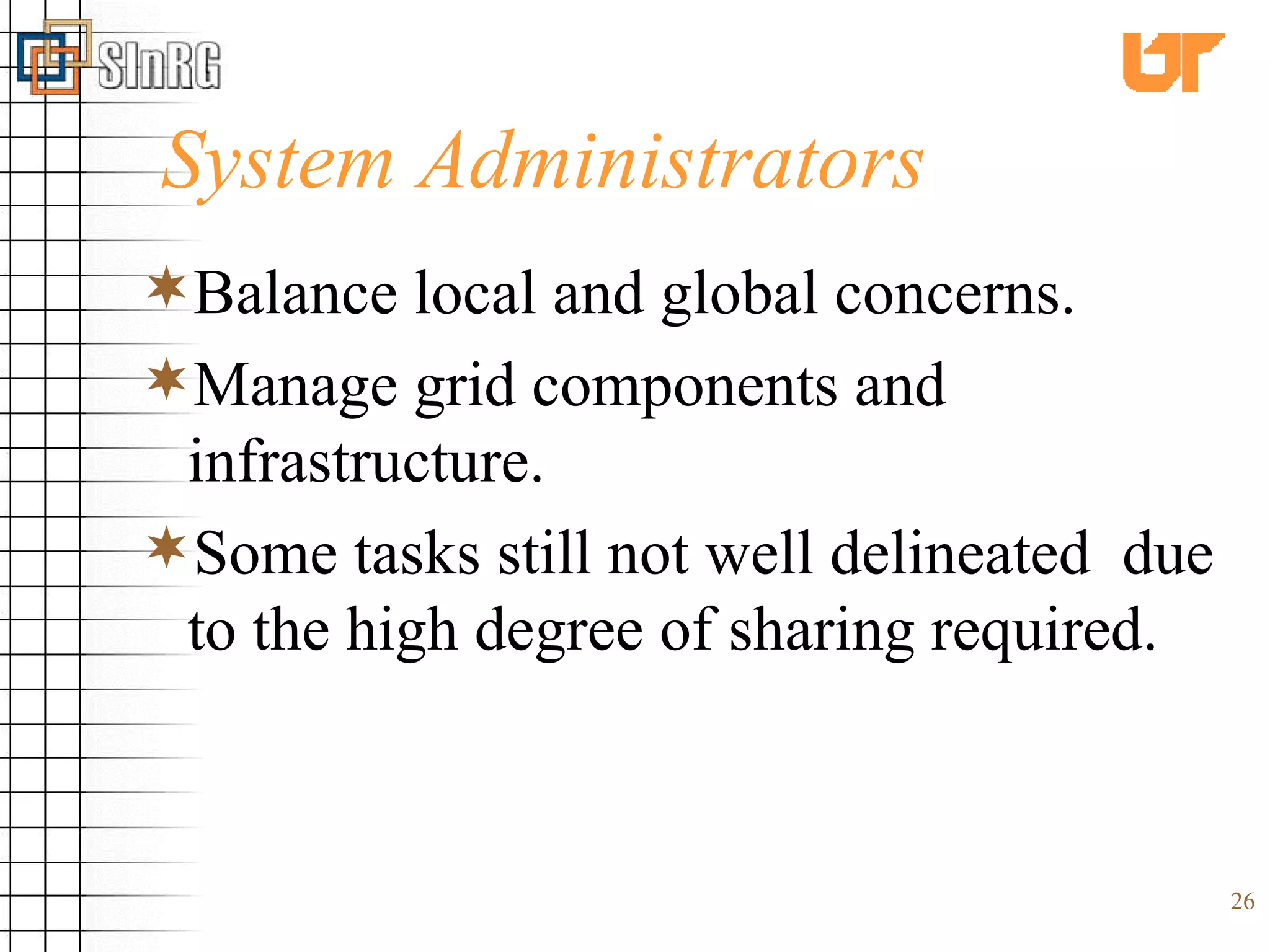 System Administrators Balance local and global concerns. Manage grid components and infrastructure. Some tasks still not well delineated  due to the high degree of sharing required. 