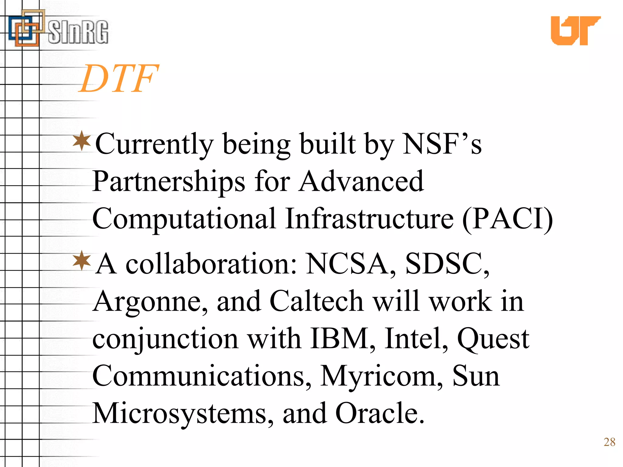 DTF Currently being built by NSF’s Partnerships for Advanced Computational Infrastructure (PACI) A collaboration: NCSA, SDSC, Argonne, and Caltech will work in conjunction with IBM, Intel, Quest Communications, Myricom, Sun Microsystems, and Oracle. 