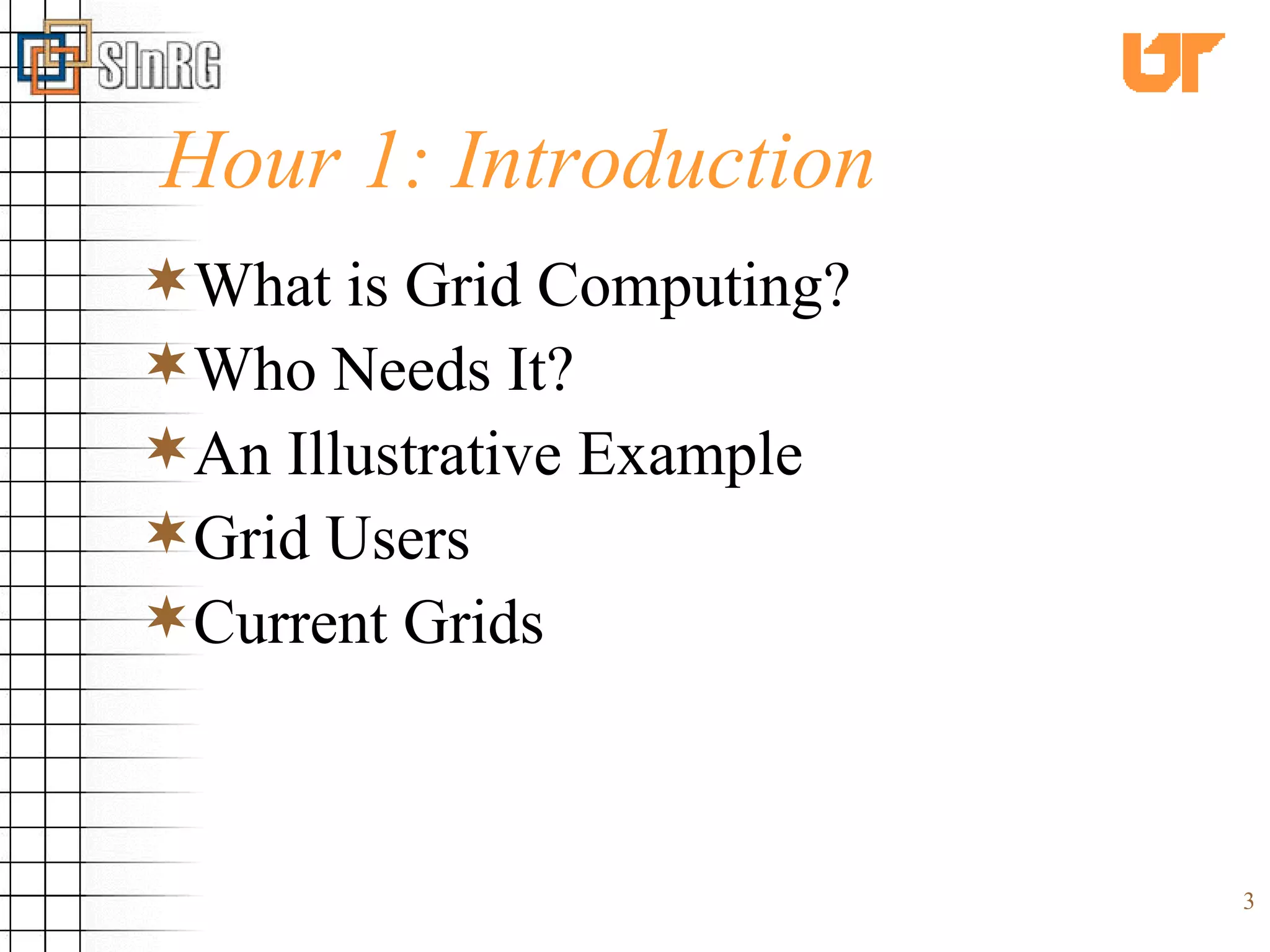 Hour 1: Introduction What is Grid Computing? Who Needs It? An Illustrative Example Grid Users Current Grids 