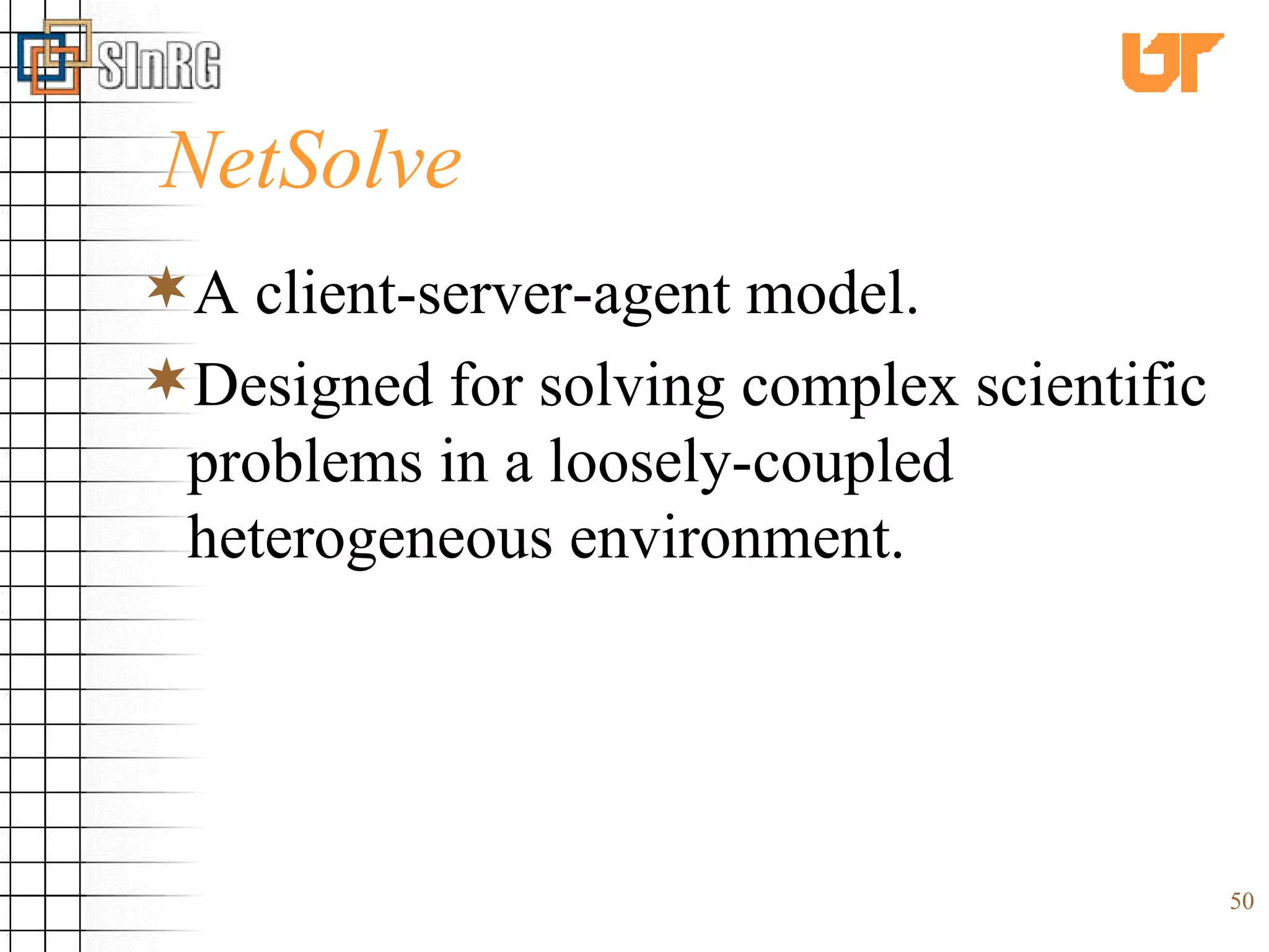 NetSolve A client-server-agent model. Designed for solving complex scientific problems in a loosely-coupled heterogeneous environment. 