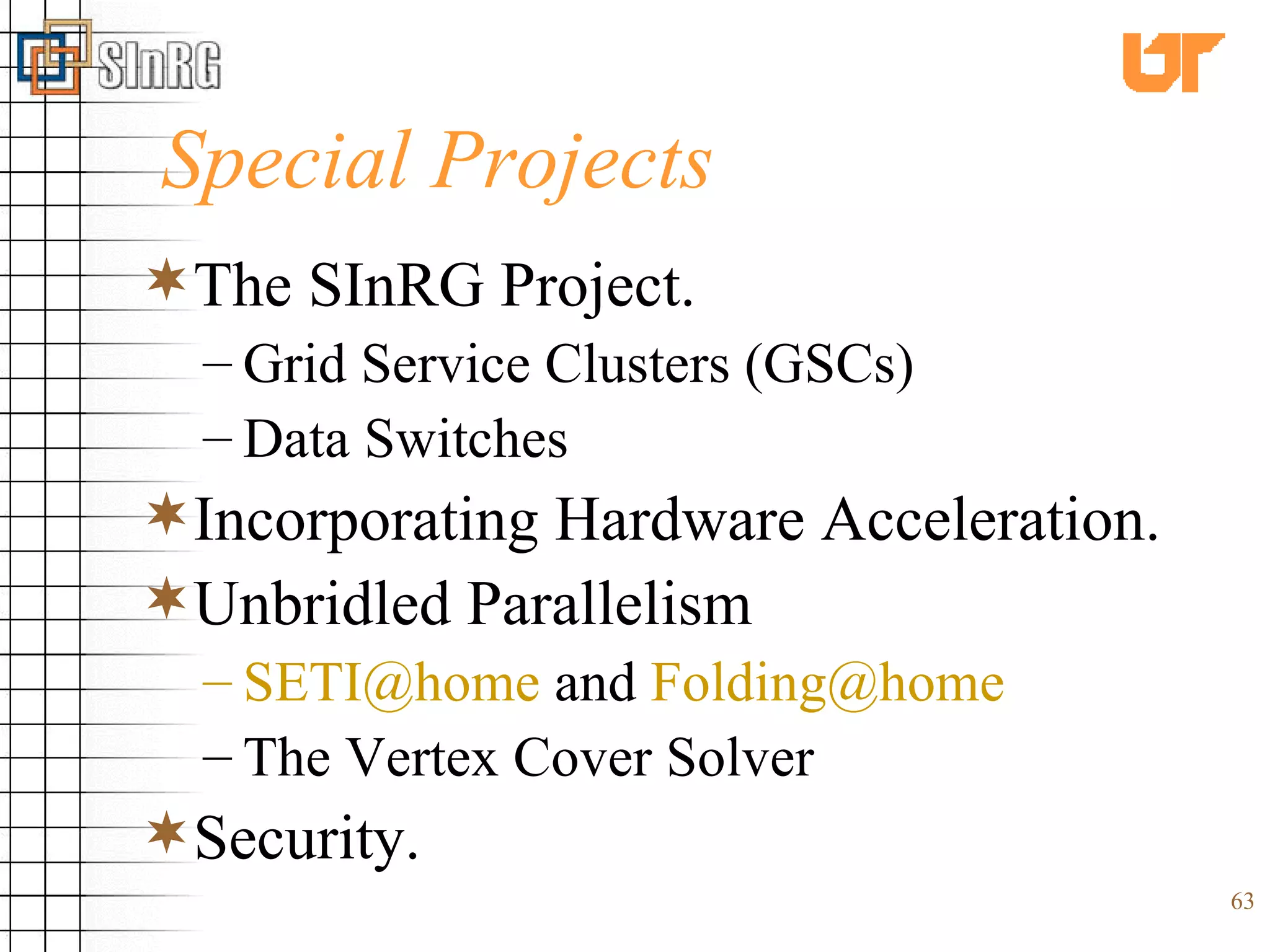 Special Projects The SInRG Project. Grid Service Clusters (GSCs) Data Switches Incorporating Hardware Acceleration. Unbridled Parallelism [email_address]  and  [email_address] The Vertex Cover Solver Security. 