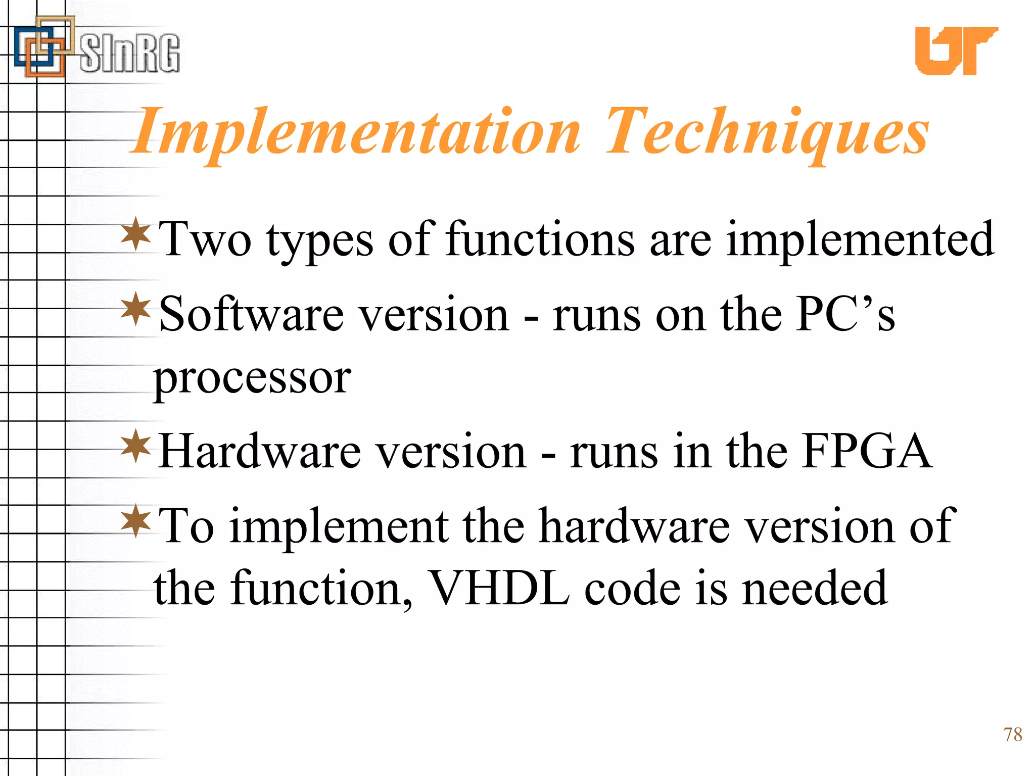 Implementation Techniques Two types of functions are implemented  Software version - runs on the PC’s processor Hardware version - runs in the FPGA To implement the hardware version of the function, VHDL code is needed 