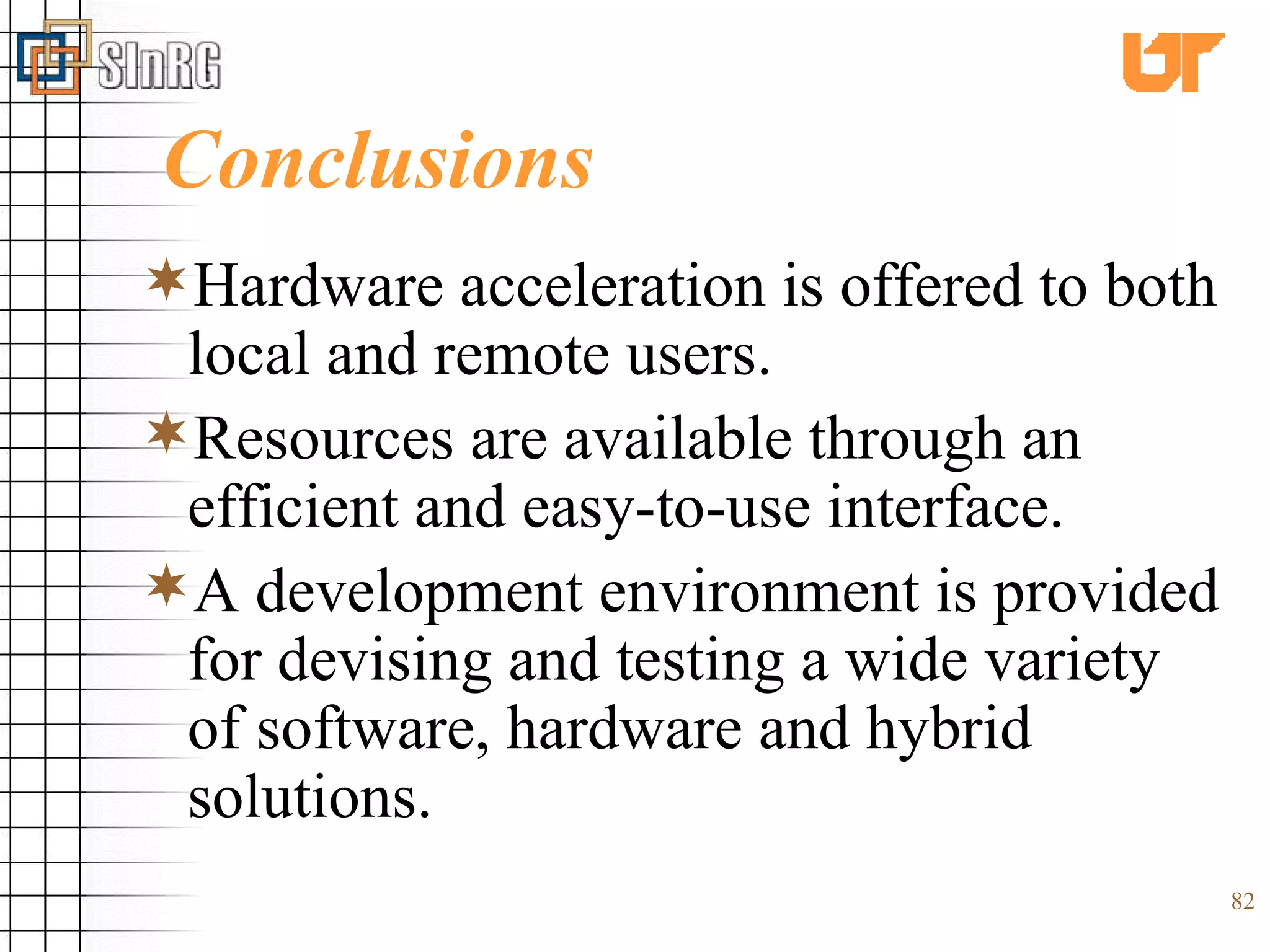 Conclusions Hardware acceleration is offered to both local and remote users. Resources are available through an efficient and easy-to-use interface. A development environment is provided for devising and testing a wide variety of software, hardware and hybrid solutions. 