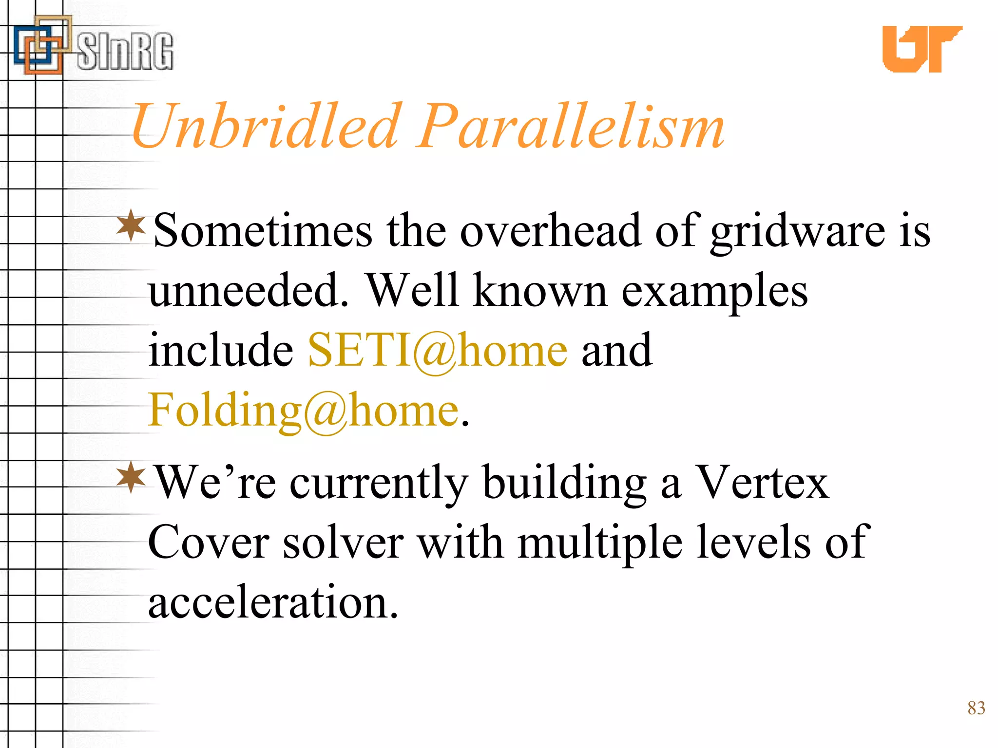 Unbridled Parallelism Sometimes the overhead of gridware is unneeded. Well known examples include  [email_address]  and  [email_address] . We’re currently building a Vertex Cover solver with multiple levels of acceleration. 