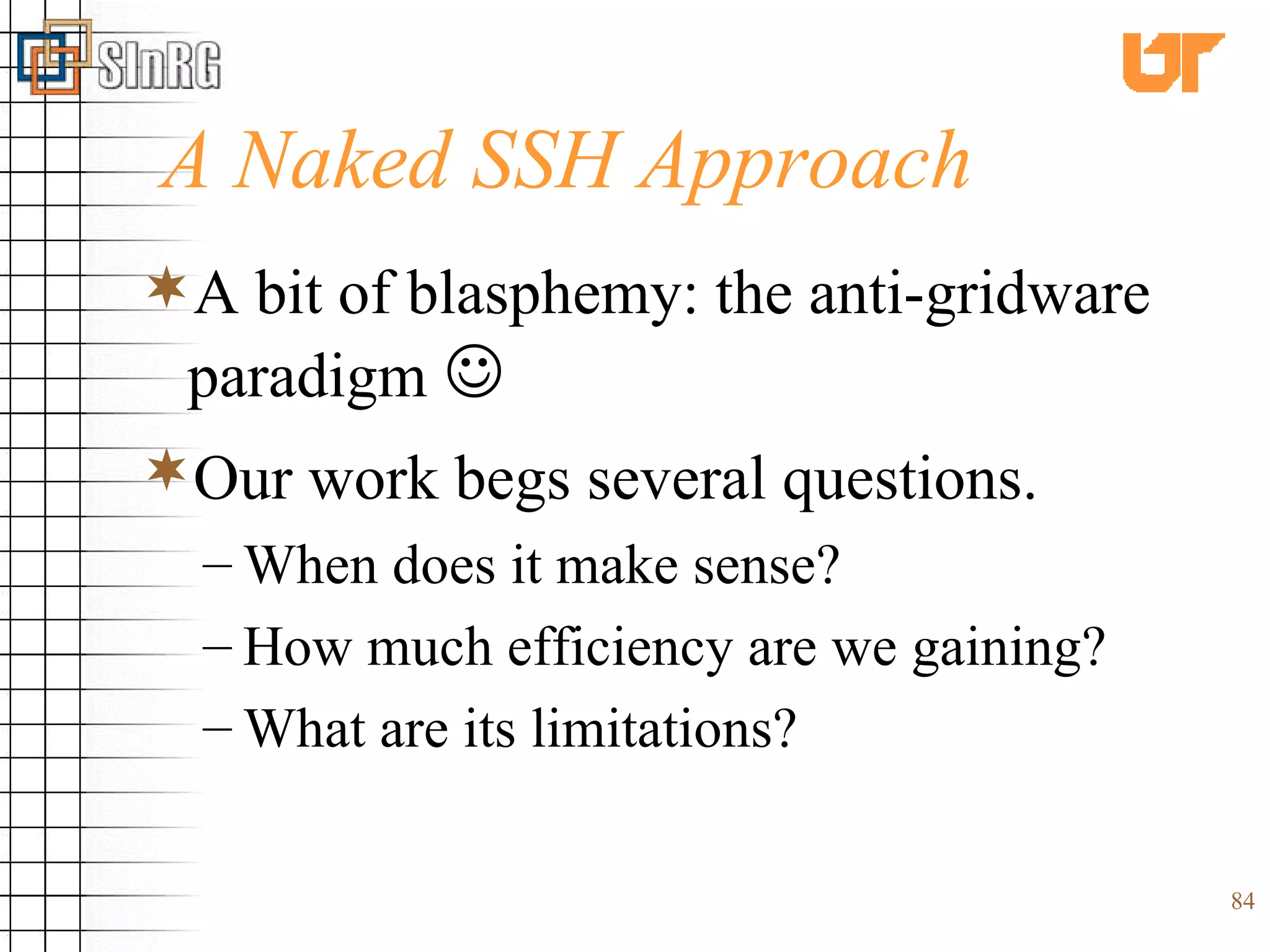 A Naked SSH Approach A bit of blasphemy: the anti-gridware paradigm    Our work begs several questions.   When does it make sense? How much efficiency are we gaining? What are its limitations? 