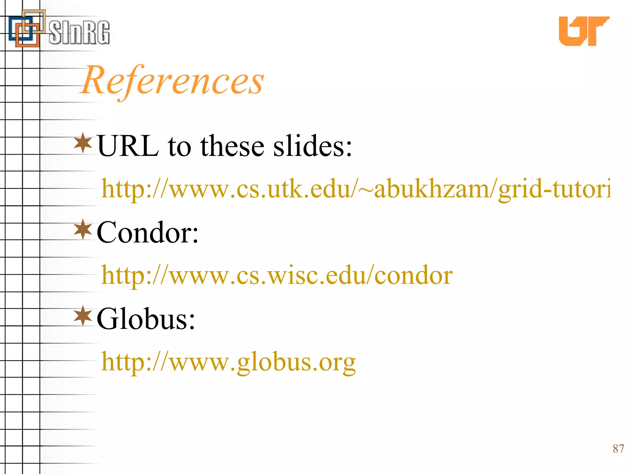References URL to these slides: http://www.cs.utk.edu/~abukhzam/grid-tutorial.htm Condor: http://www.cs.wisc.edu/condor Globus: http://www.globus.org 