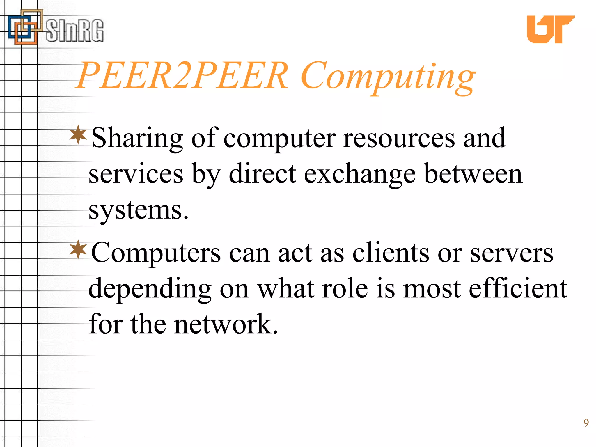 PEER2PEER Computing Sharing of computer resources and services by direct exchange between systems. Computers can act as clients or servers depending on what role is most efficient for the network. 