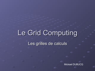 Le  Grid Computing Les grilles de calculs Mickael DUBUCQ 