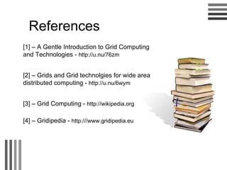References [1] – A Gentle Introduction to Grid Computing and Technologies -  http://u.nu/76zm [2] – Grids and Grid technolgies for wide area distributed computing -  http://u.nu/6wym [3] – Grid Computing -  http://wikipedia.org [4] – Gridipedia -  http:///www.gridipedia.eu 