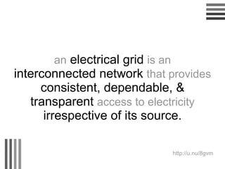 an  electrical grid  is an  interconnected network  that provides  consistent, dependable, & transparent  access to electricity  irrespective of its source. http://u.nu/8gvm   