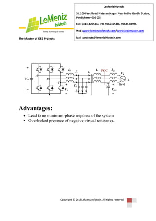 The Master of IEEE Projects
Copyright © 2016LeMenizInfotech. All rights reserved
LeMenizInfotech
36, 100 Feet Road, Natesan Nagar, Near Indira Gandhi Statue,
Pondicherry-605 005.
Call: 0413-4205444, +91 9566355386, 99625 88976.
Web :www.lemenizinfotech.com/ www.ieeemaster.com
Mail : projects@lemenizinfotech.com
Advantages:
 Lead to no minimum-phase response of the system
 Overlooked presence of negative virtual resistance.
 