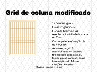 Grid de coluna modificado 12 colunas iguais Guias longitudinais Linha do horizonte faz referência à atividade humana na Terra Outras guias em “seqüência de Fibonacci” Às vezes, o grid é abandonado: em ensaios fotográficos especiais, ou textos pouco comuns, como transcrições de falas ou citações de cartas. Revista Humanity - EUA 