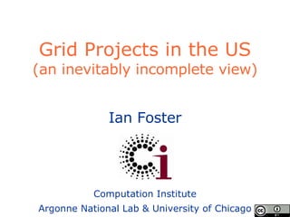 Grid Projects in the US (an inevitably incomplete view) Ian Foster Computation Institute Argonne National Lab & University of Chicago 