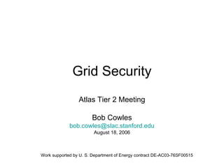 Grid Security
Atlas Tier 2 Meeting
Bob Cowles
bob.cowles@slac.stanford.edu
August 18, 2006

Work supported by U. S. Department of Energy contract DE-AC03-76SF00515

 