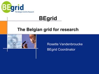 BEgrid
The Belgian grid for research


              Rosette Vandenbroucke
              BEgrid Coordinator
 