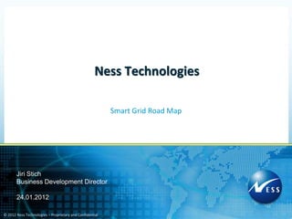 Ness Technologies

                                                          Smart Grid Road Map




       Jiri Stich
       Business Development Director

       24.01.2012

© 2012 Ness Technologies – Proprietary and Confidential
 