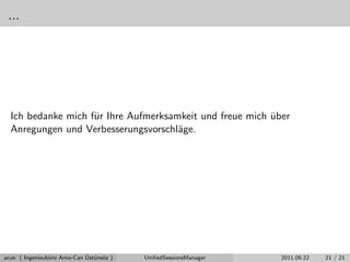 ...
Ich bedanke mich f¨ur Ihre Aufmerksamkeit und freue mich ¨uber
Anregungen und Verbesserungsvorschl¨age.
acue ( Ingenieub¨uro Arno-Can ¨Ust¨uns¨oz ) UniﬁedSessionsManager 2011.09.22 21 / 21
 