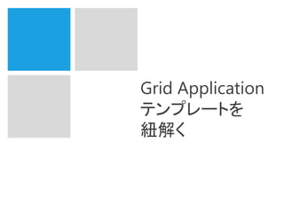 Grid Application
テンプレートを
紐解く
 