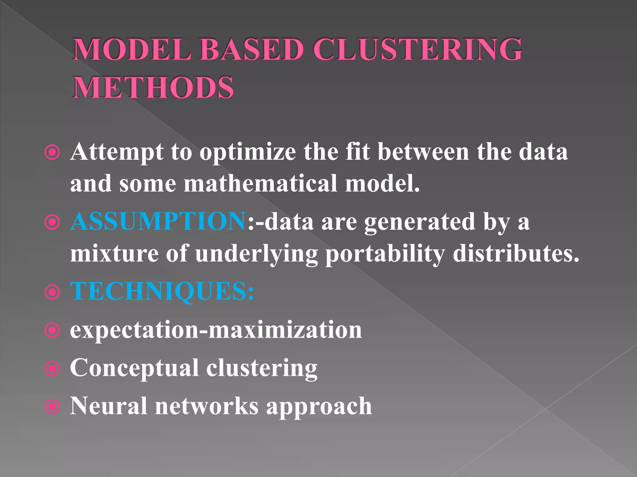  Attempt to optimize the fit between the data and some mathematical model.  ASSUMPTION:-data are generated by a mixture of underlying portability distributes.  TECHNIQUES:  expectation-maximization  Conceptual clustering  Neural networks approach 