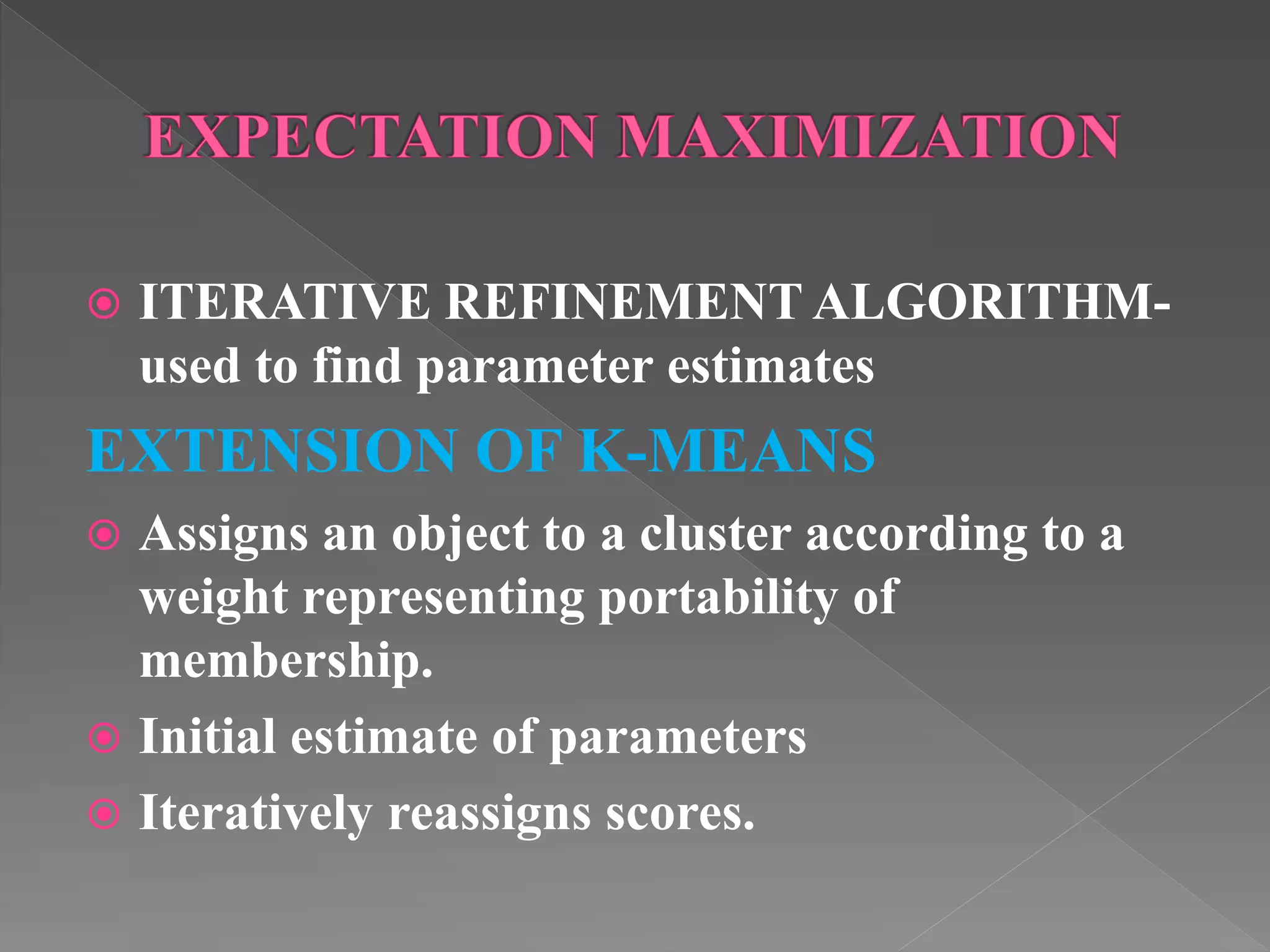  ITERATIVE REFINEMENT ALGORITHM- used to find parameter estimates EXTENSION OF K-MEANS  Assigns an object to a cluster according to a weight representing portability of membership.  Initial estimate of parameters  Iteratively reassigns scores. 