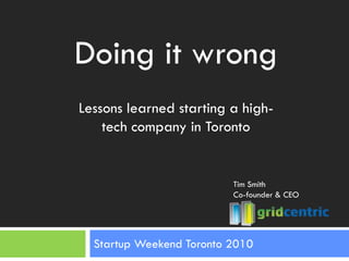 Startup Weekend Toronto 2010 Doing it wrong Lessons learned starting a high-tech company in Toronto Tim Smith Co-founder & CEO 