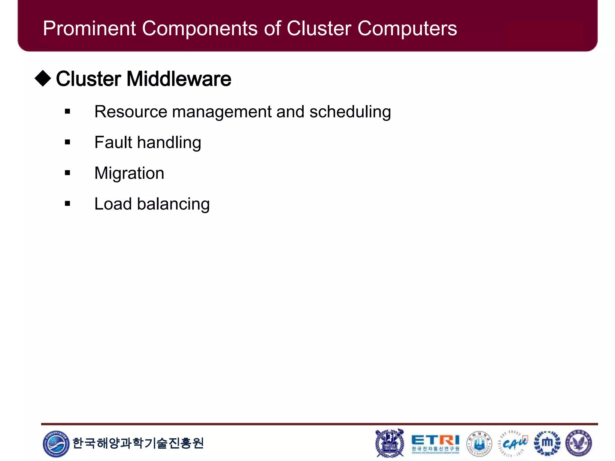 한국해양과학기술진흥원
Cluster Middleware
 Resource management and scheduling
 Fault handling
 Migration
 Load balancing
Prominent Components of Cluster Computers
 