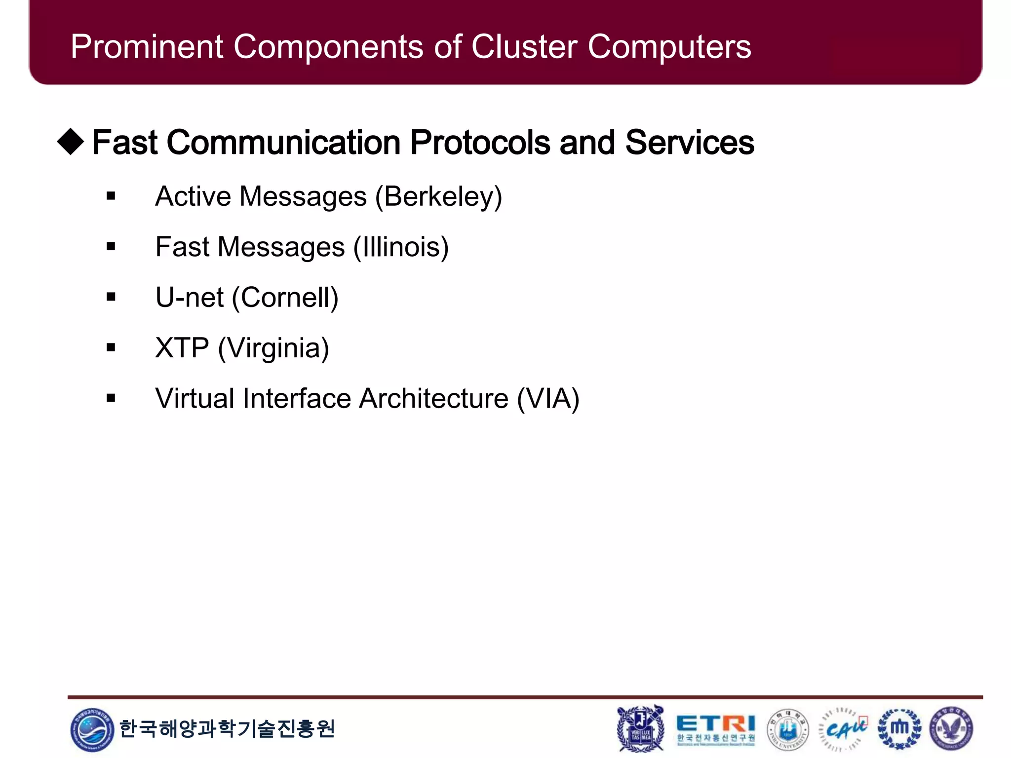 한국해양과학기술진흥원
Fast Communication Protocols and Services
 Active Messages (Berkeley)
 Fast Messages (Illinois)
 U-net (Cornell)
 XTP (Virginia)
 Virtual Interface Architecture (VIA)
Prominent Components of Cluster Computers
 