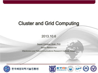한국해양과학기술진흥원
Cluster and Grid Computing
2013.10.6
Sayed Chhattan Shah, PhD
Senior Researcher
Electronics and Telecommunications Research Institute, Korea
 
