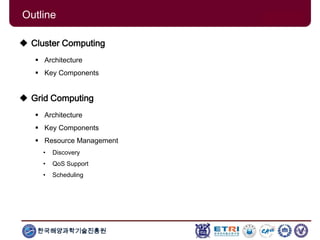 한국해양과학기술진흥원
Outline
 Cluster Computing
 Architecture
 Key Components
 Grid Computing
 Architecture
 Key Components
 Resource Management
• Discovery
• QoS Support
• Scheduling
 