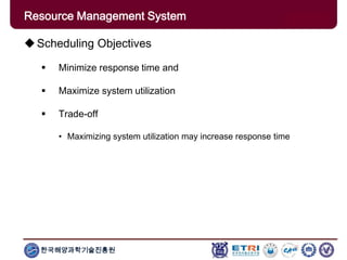 한국해양과학기술진흥원
Overview: Clusters x GridsScheduling Objectives
 Minimize response time and
 Maximize system utilization
 Trade-off
• Maximizing system utilization may increase response time
Resource Management System
 