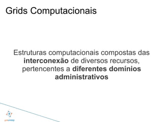 Grids Computacionais



 Estruturas computacionais compostas das
    interconexão de diversos recursos,
   pertencentes a diferentes domínios
              administrativos
 