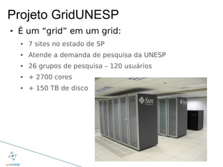 Projeto GridUNESP
●   É um “grid” em um grid:
    ●   7 sites no estado de SP
    ●   Atende a demanda de pesquisa da UNESP
    ●   26 grupos de pesquisa – 120 usuários
    ●   + 2700 cores
    ●   + 150 TB de disco
 