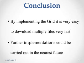 Conclusion
• By implementing the Grid it is very easy
to download multiple files very fast
• Further implementations could be
carried out in the nearest future
GNIT--3rd Yr IT 11
 