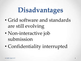 Disadvantages
• Grid software and standards
are still evolving
• Non-interactive job
submission
• Confidentiality interrupted
GNIT--3rd Yr IT 9
 