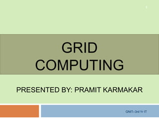GRID
COMPUTING
GNIT--3rd Yr IT
1
PRESENTED BY: PRAMIT KARMAKAR
 