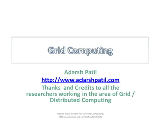 Grid Computing Adarsh Patil http://www.adarshpatil.com Thanks  and Credits to all the researchers working in the area of Grid / Distributed Computing Adarsh Patil, Centre for Unified Computing, http://www.cuc.ucc.ie/staff/adarshpatil 