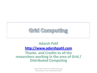 Grid ComputingAdarsh Patilhttp://www.adarshpatil.comThanks  and Credits to all the researchers working in the area of Grid / Distributed ComputingAdarsh Patil, Centre for Unified Computing, http://www.cuc.ucc.ie/staff/adarshpatil