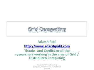 Grid Computing Adarsh Patil http://www.adarshpatil.com Thanks  and Credits to all the researchers working in the area of Grid / Distributed Computing Adarsh Patil, Centre for Unified Computing, http://www.cuc.ucc.ie/staff/adarshpatil 
