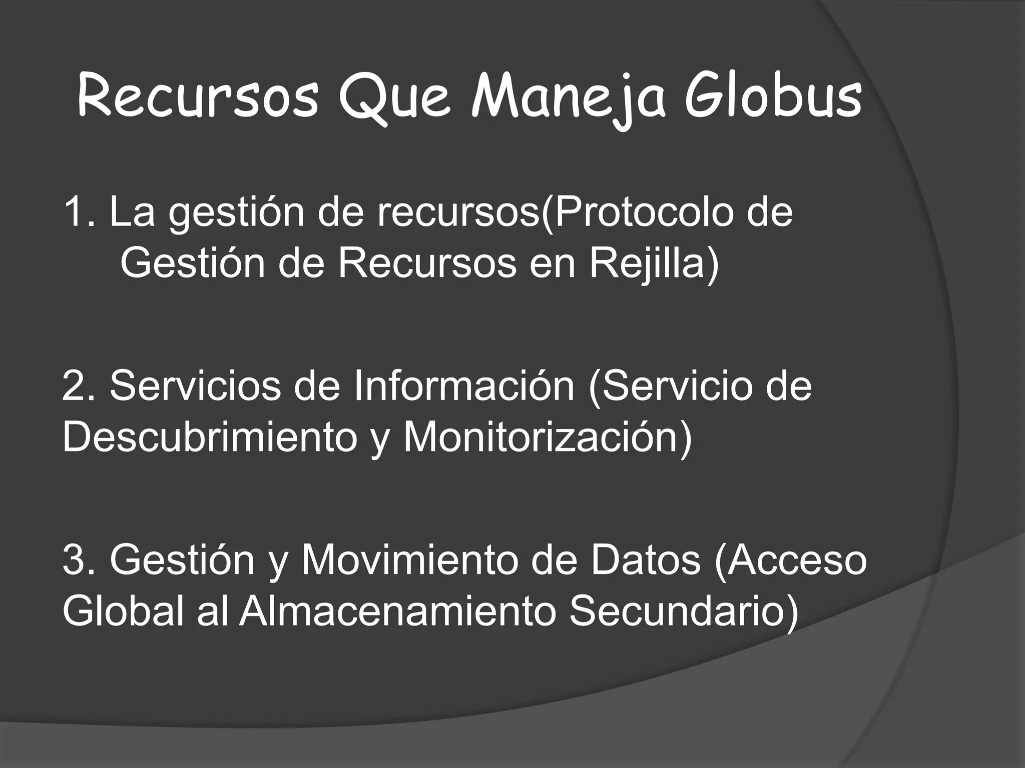Recursos Que Maneja Globus1. La gestión de recursos(Protocolo de Gestión de Recursos en Rejilla) 2. Servicios de Información (Servicio de Descubrimiento y Monitorización) 3. Gestión y Movimiento de Datos (Acceso Global al Almacenamiento Secundario) 