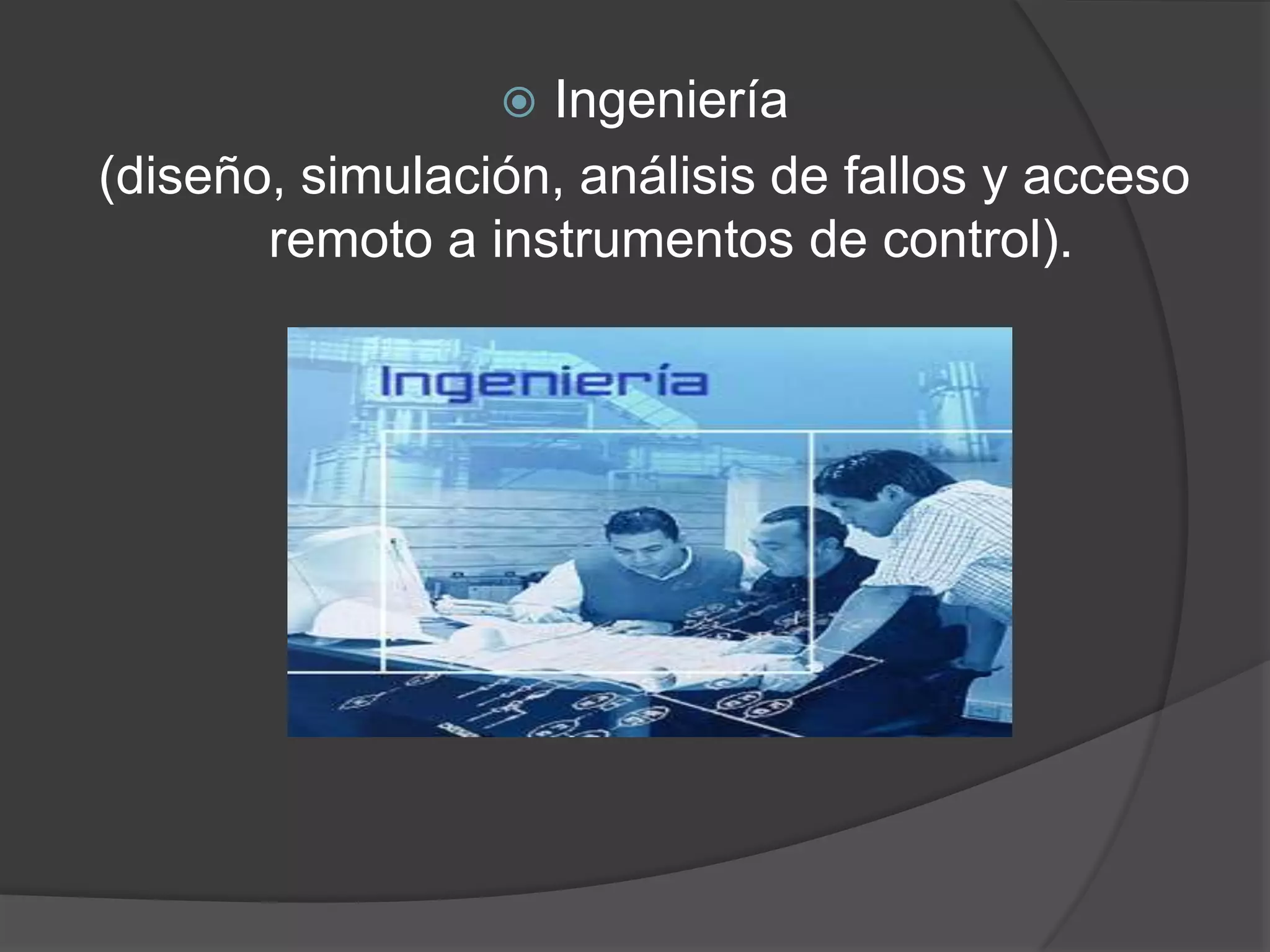 Ingeniería (diseño, simulación, análisis de fallos y acceso remoto a instrumentos de control).