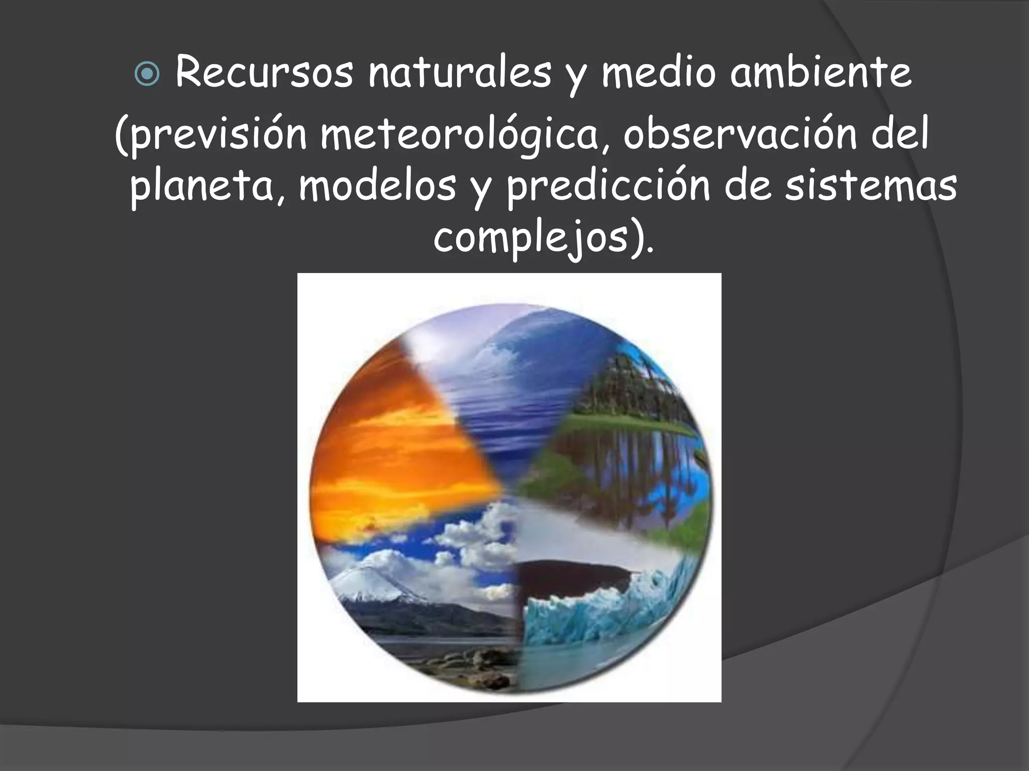 Recursos naturales y medio ambiente(previsión meteorológica, observación del planeta, modelos y predicción de sistemas complejos).