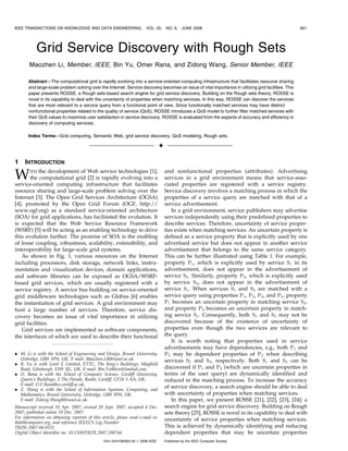 IEEE TRANSACTIONS ON KNOWLEDGE AND DATA ENGINEERING,                    VOL. 20,     NO. 6,    JUNE 2008                                              851




           Grid Service Discovery with Rough Sets
       Maozhen Li, Member, IEEE, Bin Yu, Omer Rana, and Zidong Wang, Senior Member, IEEE

       Abstract—The computational grid is rapidly evolving into a service-oriented computing infrastructure that facilitates resource sharing
       and large-scale problem solving over the Internet. Service discovery becomes an issue of vital importance in utilizing grid facilities. This
       paper presents ROSSE, a Rough sets-based search engine for grid service discovery. Building on the Rough sets theory, ROSSE is
       novel in its capability to deal with the uncertainty of properties when matching services. In this way, ROSSE can discover the services
       that are most relevant to a service query from a functional point of view. Since functionally matched services may have distinct
       nonfunctional properties related to the quality of service (QoS), ROSSE introduces a QoS model to further filter matched services with
       their QoS values to maximize user satisfaction in service discovery. ROSSE is evaluated from the aspects of accuracy and efficiency in
       discovery of computing services.

       Index Terms—Grid computing, Semantic Web, grid service discovery, QoS modeling, Rough sets.

                                                                                 Ç

1    INTRODUCTION

W      ITH the development of Web service technologies [1],
       the computational grid [2] is rapidly evolving into a
service-oriented computing infrastructure that facilitates
                                                                                     and nonfunctional properties (attributes). Advertising
                                                                                     services in a grid environment means that service-asso-
                                                                                     ciated properties are registered with a service registry.
resource sharing and large-scale problem solving over the                            Service discovery involves a matching process in which the
Internet [3]. The Open Grid Services Architecture (OGSA)                             properties of a service query are matched with that of a
[4], promoted by the Open Grid Forum (OGF, http://                                   service advertisement.
www.ogf.org) as a standard service-oriented architecture                                In a grid environment, service publishers may advertise
(SOA) for grid applications, has facilitated the evolution. It                       services independently using their predefined properties to
is expected that the Web Service Resource Framework                                  describe services. Therefore, uncertainty of service proper-
(WSRF) [5] will be acting as an enabling technology to drive                         ties exists when matching services. An uncertain property is
this evolution further. The promise of SOA is the enabling                           defined as a service property that is explicitly used by one
of loose coupling, robustness, scalability, extensibility, and                       advertised service but does not appear in another service
interoperability for large-scale grid systems.                                       advertisement that belongs to the same service category.
   As shown in Fig. 1, various resources on the Internet                             This can be further illustrated using Table 1. For example,
including processors, disk storage, network links, instru-                           property P1 , which is explicitly used by service S1 in its
mentation and visualization devices, domain applications,                            advertisement, does not appear in the advertisement of
and software libraries can be exposed as OGSA/WSRF-                                  service S2 . Similarly, property P3 , which is explicitly used
based grid services, which are usually registered with a                             by service S2 , does not appear in the advertisement of
service registry. A service bus building on service-oriented                         service S1 . When services S1 and S2 are matched with a
grid middleware technologies such as Globus [6] enables                              service query using properties P1 , P2 , P3 , and P4 , property
the instantiation of grid services. A grid environment may                           P1 becomes an uncertain property in matching service S2 ,
host a large number of services. Therefore, service dis-                             and property P3 becomes an uncertain property in match-
covery becomes an issue of vital importance in utilizing                             ing service S1 . Consequently, both S1 and S2 may not be
grid facilities.                                                                     discovered because of the existence of uncertainty of
   Grid services are implemented as software components,                             properties even though the two services are relevant to
the interfaces of which are used to describe their functional                        the query.
                                                                                        It is worth noting that properties used in service
                                                                                     advertisements may have dependencies, e.g., both P1 and
. M. Li is with the School of Engineering and Design, Brunel University,             P3 may be dependent properties of P2 when describing
  Uxbridge, UB8 3PH, UK. E-mail: Maozhen.Li@brunel.ac.uk.                            services S1 and S2 , respectively. Both S1 and S2 can be
. B. Yu is with Level E Limited, ETTC, The King’s Buildings, Mayfield
  Road, Edinburgh, EH9 3JL, UK. E-mail: Bin.Yu@levelelimited.com.                    discovered if P1 and P3 (which are uncertain properties in
. O. Rana is with the School of Computer Science, Cardiff University,                terms of the user query) are dynamically identified and
  Queen’s Buildings, 5 The Parade, Roath, Cardiff, CF24 3 AA, UK.                    reduced in the matching process. To increase the accuracy
  E-mail: O.F.Rana@cs.cardiff.ac.uk.
. Z. Wang is with the School of Information Systems, Computing, and
                                                                                     of service discovery, a search engine should be able to deal
  Mathematics, Brunel University, Uxbridge, UB8 3PH, UK.                             with uncertainty of properties when matching services.
  E-mail: Zidong.Wang@brunel.ac.uk.                                                     In this paper, we present ROSSE [21], [22], [23], [24]: a
Manuscript received 10 Apr. 2007; revised 20 Sept. 2007; accepted 6 Dec.             search engine for grid service discovery. Building on Rough
2007; published online 19 Dec. 2007.                                                 sets theory [25], ROSSE is novel in its capability to deal with
For information on obtaining reprints of this article, please send e-mail to:        uncertainty of service properties when matching services.
tkde@computer.org, and reference IEEECS Log Number
TKDE-2007-04-0151.                                                                   This is achieved by dynamically identifying and reducing
Digital Object Identifier no. 10.1109/TKDE.2007.190744.                              dependent properties that may be uncertain properties
                                               1041-4347/08/$25.00 ß 2008 IEEE       Published by the IEEE Computer Society
 