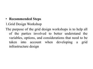 • Recommended Steps
1.Grid Design Workshop
The purpose of the grid design workshops is to help all
  of the parties involved to better understand the
  variables, options, and considerations that need to be
  taken into account when developing a grid
  infrastructure design
 