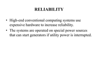 RELIABILITY

• High-end conventional computing systems use
  expensive hardware to increase reliability.
• The systems are operated on special power sources
  that can start generators if utility power is interrupted.
 