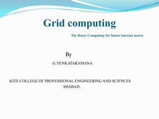 Grid computing
                          The Hasty Computing for future internet access




                        By
                  G.VENKATARAMANA



KITE COLLEGE OF PROFESSIONAL ENGINEERING AND SCIENCES
                        SHABAD .
 