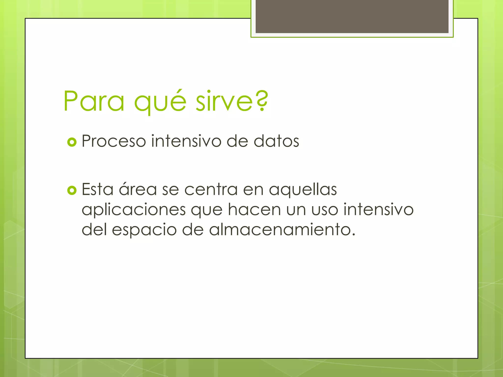 Para qué sirve?
 Proceso   intensivo de datos

 Estaárea se centra en aquellas
 aplicaciones que hacen un uso intensivo
 del espacio de almacenamiento.
 